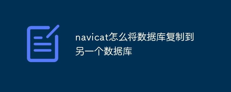 navicat怎么将数据库复制到另一个数据库