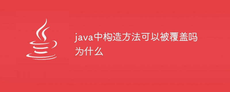 java中构造方法可以被覆盖吗为什么