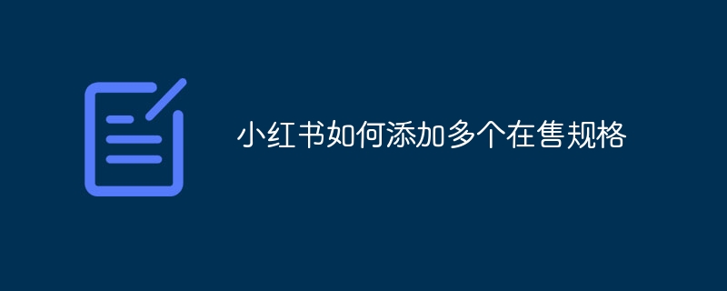 Comment ajouter plusieurs spécifications à vendre à Xiaohongshu