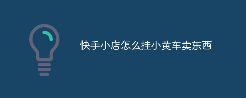 Kuaishou 상점에서 작은 노란색 카트에 물건을 판매하는 방법