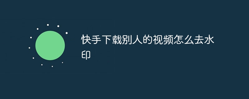 Kuaishou로 다른 사람의 비디오를 다운로드할 때 워터마크를 제거하는 방법