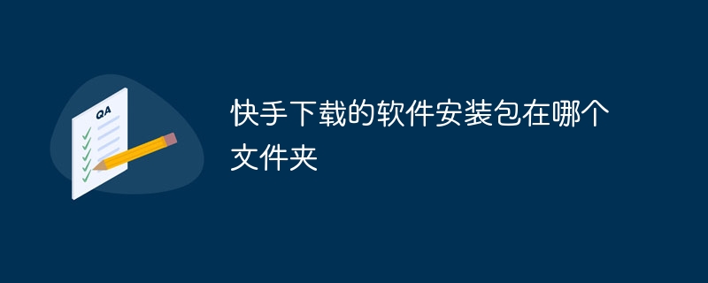 Kuaishou가 다운로드한 소프트웨어 설치 패키지는 어느 폴더에 있습니까?