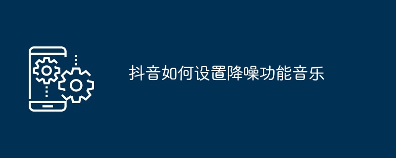 Douyinでノイズリダクション機能の音楽を設定する方法