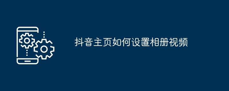 抖音主页如何设置相册视频