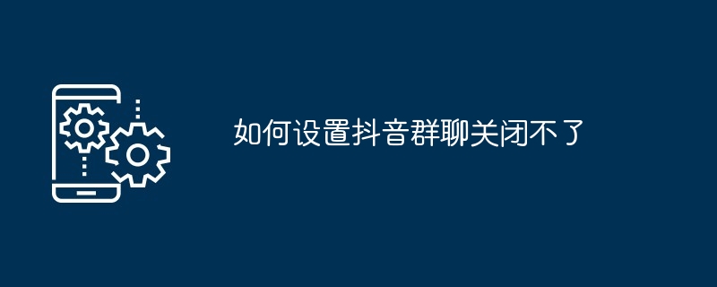 閉じられないDouyinグループチャットを設定する方法