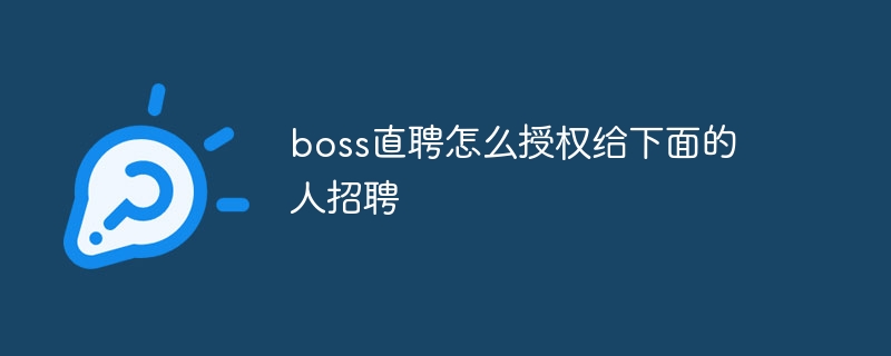 boss直聘怎麼授權給下面的人招聘