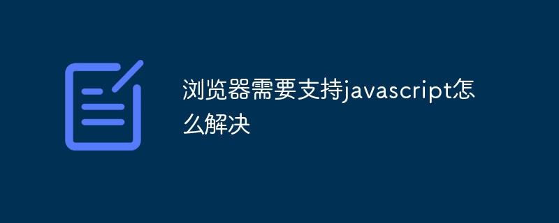 ブラウザがJavaScriptをサポートする必要がある問題を解決する方法