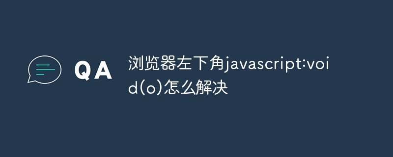 浏览器左下角javascript:void(o)怎么解决