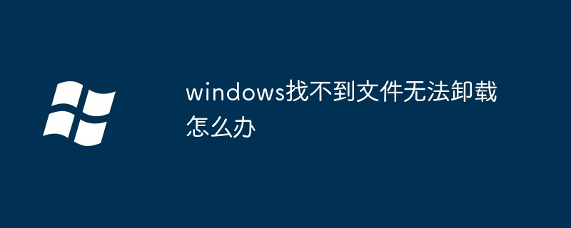 Windows がファイルを見つけられず、アンインストールできない場合はどうすればよいですか?