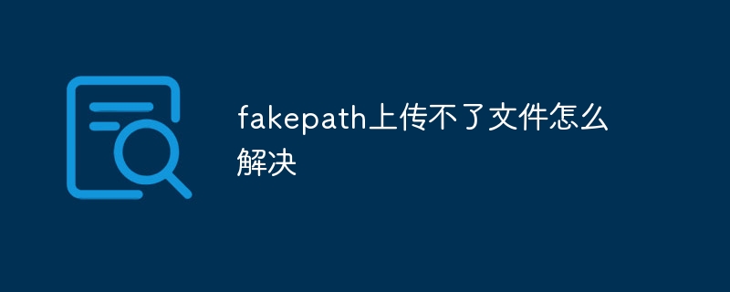 How to solve the problem that fakepath cannot upload files