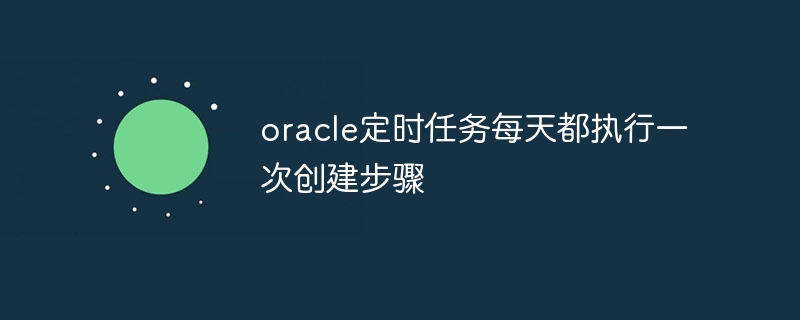 Les tâches planifiées Oracle exécutent l'étape de création une fois par jour