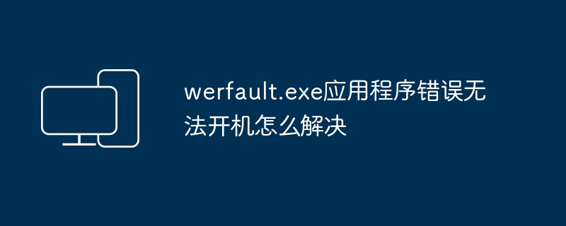 werfault.exe应用程序错误无法开机怎么解决