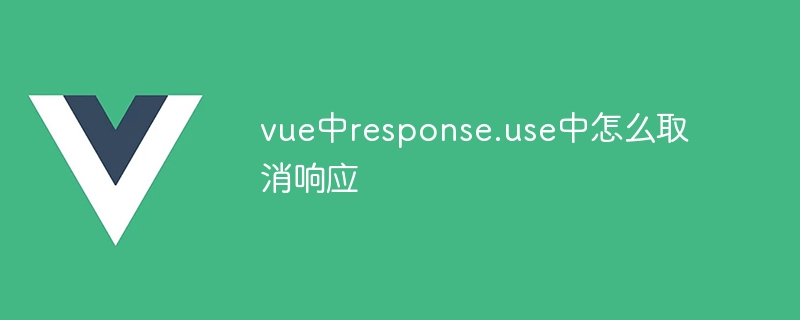 vue中response.use中怎么取消响应