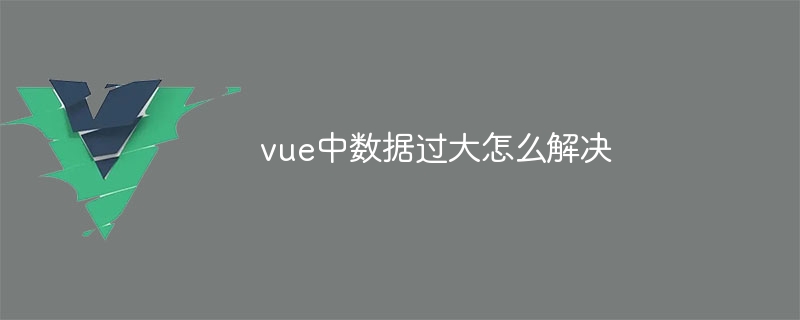 vue中数据过大怎么解决
