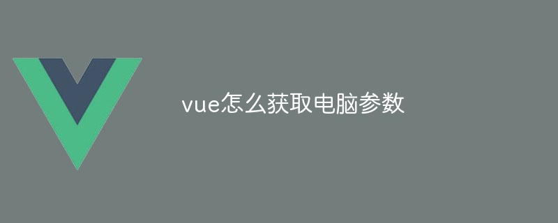 vue怎么获取电脑参数