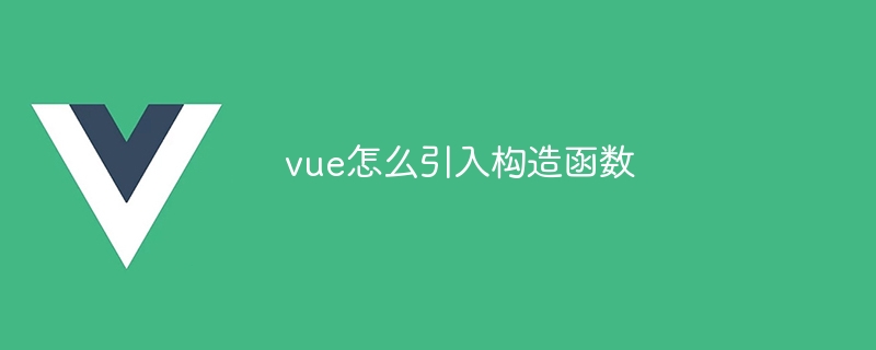 vue怎么引入构造函数