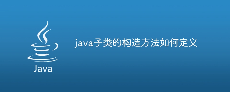 java子类的构造方法如何定义