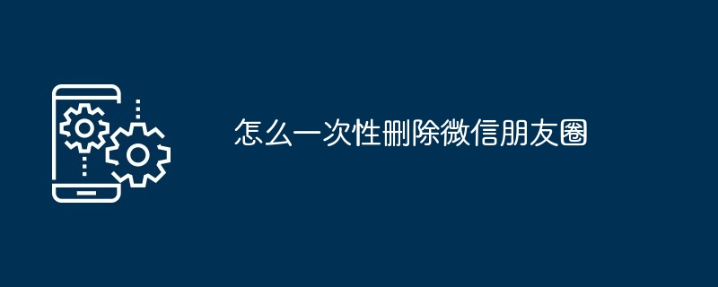 怎么一次性删除微信朋友圈