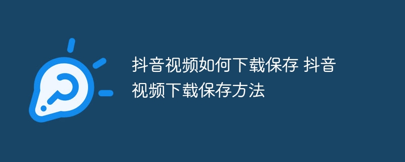 抖音视频如何下载保存 抖音视频下载保存方法