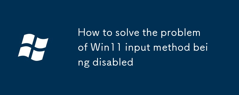 How to solve the problem of Win11 input method being disabled