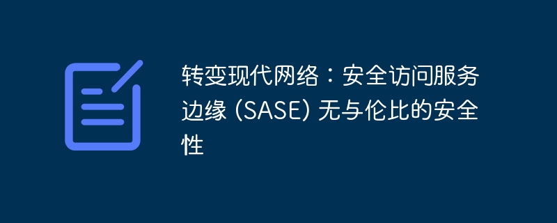 转变现代网络：安全访问服务边缘 (SASE) 无与伦比的安全性