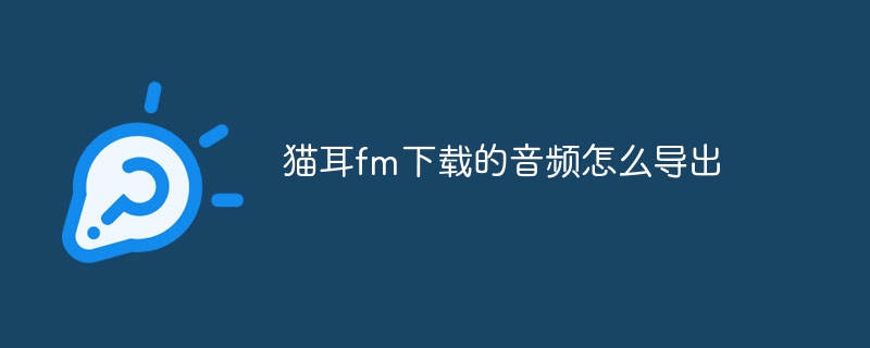 猫耳fm下载的音频怎么导出