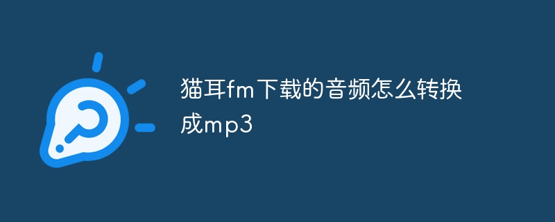 猫耳fm下载的音频怎么转换成mp3