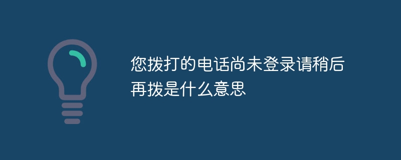 您拨打的电话尚未登录请稍后再拨是什么意思