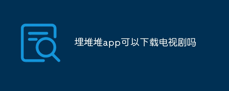 埋堆堆app可以下载电视剧吗