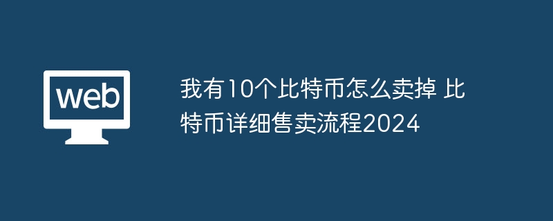 我有10个比特币怎么卖掉 比特币详细售卖流程2024