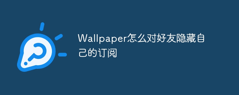 Wallpaper怎么对好友隐藏自己的订阅
