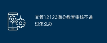 交管12123满分教育审核不通过怎么办