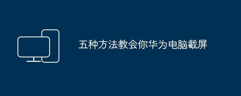 五种方法教会你华为电脑截屏