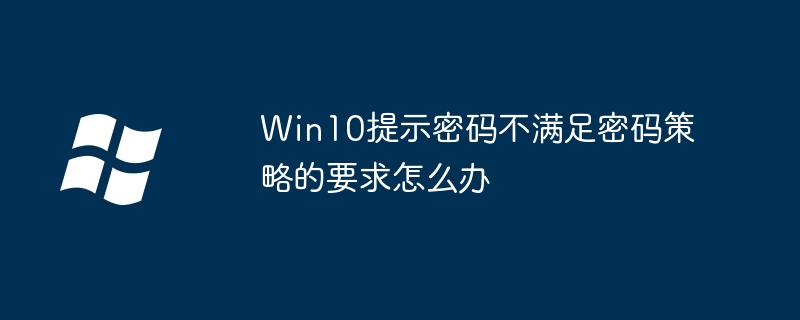 Win10提示密码不满足密码策略的要求怎么办