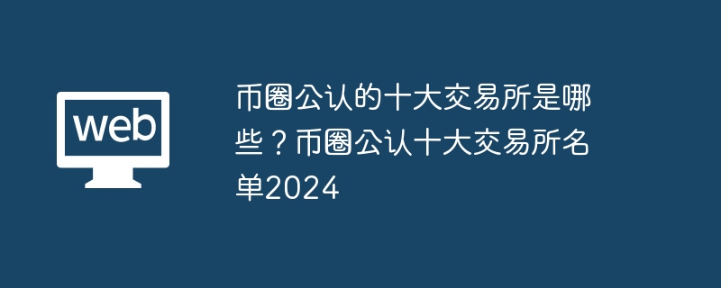 환율계가 인정하는 상위 10개 거래소는 무엇입니까? 2024년 환율계가 인정한 상위 10개 거래소 목록