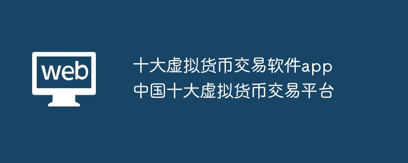 상위 10개 가상 화폐 거래 소프트웨어 앱 중국 상위 10개 가상 화폐 거래 플랫폼