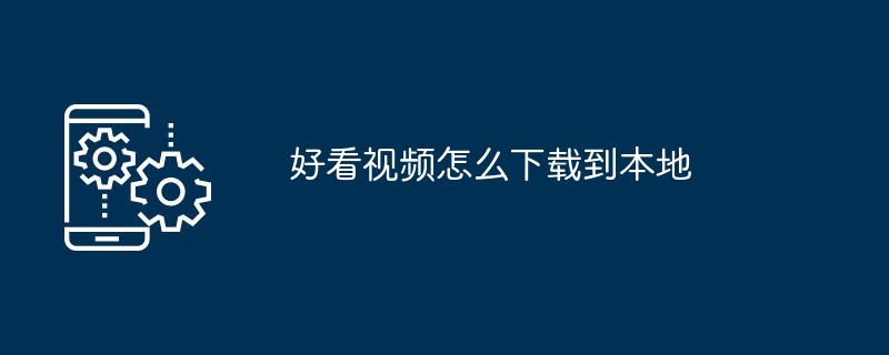 好看视频怎么下载到本地