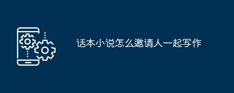 话本小说怎么邀请人一起写作