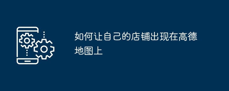 如何让自己的店铺出现在高德地图上