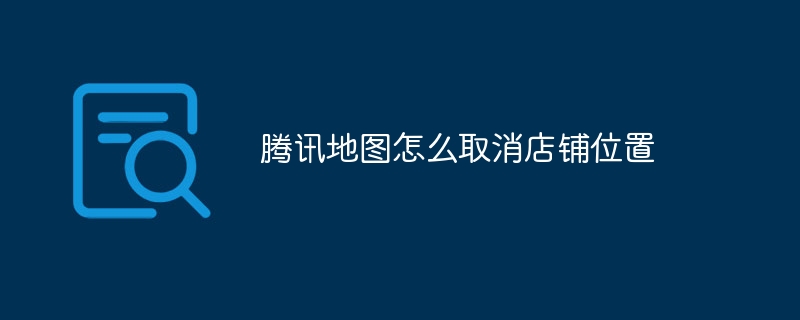 腾讯地图怎么取消店铺位置