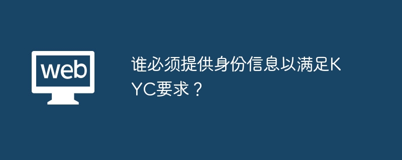 谁必须提供身份信息以满足kyc要求? - php中文网