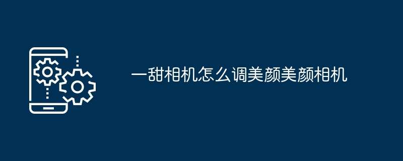 一甜相机怎么调美颜美颜相机