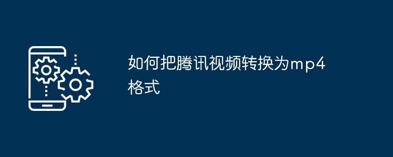 如何把腾讯视频转换为mp4格式