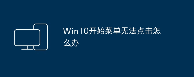 Win10开始菜单无法点击怎么办
