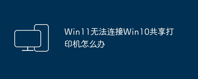 Win11无法连接Win10共享打印机怎么办
