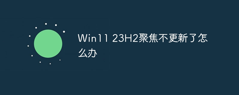 Win11 23H2聚焦不更新了怎么办