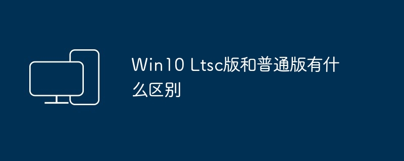 Win10 Ltsc版和普通版有什么区别