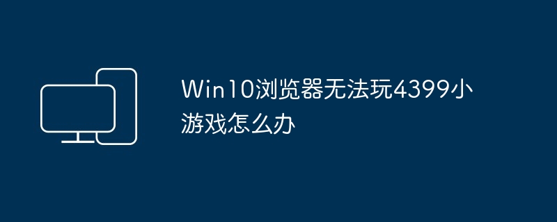 Win10浏览器无法玩4399小游戏怎么办