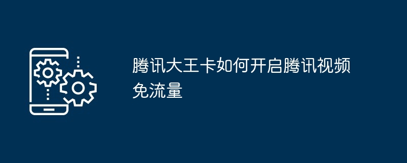 腾讯大王卡如何开启腾讯视频免流量
