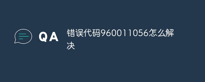 错误代码960011056怎么解决